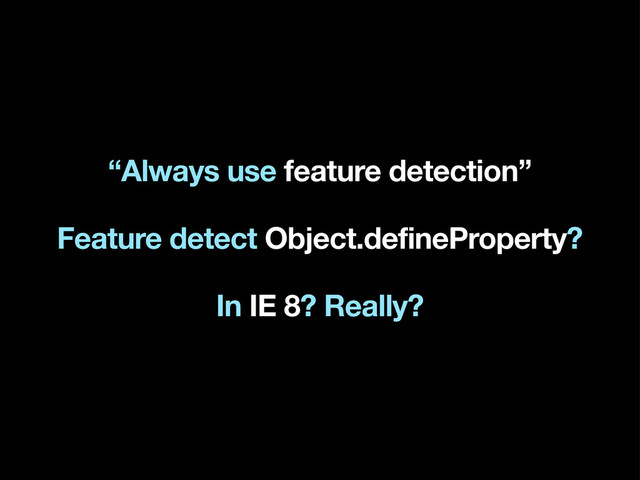 “Always use feature detection”
Feature detect Object.defineProperty?
In IE 8? Really?
