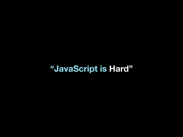 “JavaScript is Hard”
