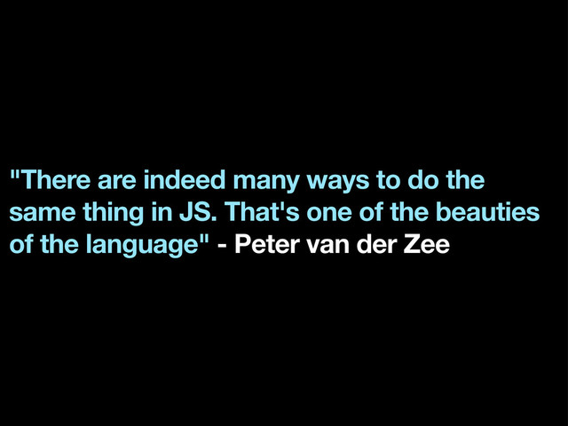 "There are indeed many ways to do the
same thing in JS. That's one of the beauties
of the language" - Peter van der Zee
