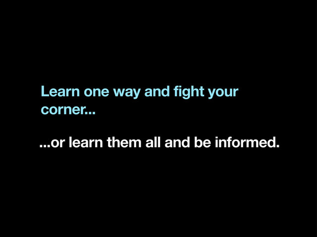 Learn one way and fight your
corner...
...or learn them all and be informed.
