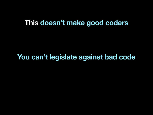 This doesn’t make good coders
You can’t legislate against bad code

