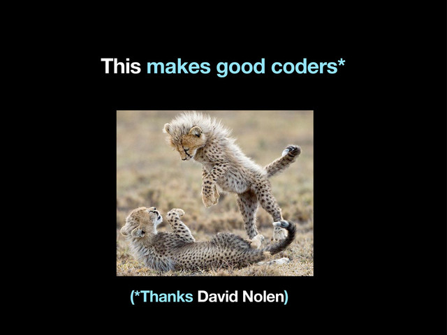 This makes good coders*
(*Thanks David Nolen)
