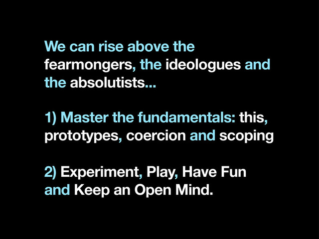We can rise above the
fearmongers, the ideologues and
the absolutists...
1) Master the fundamentals: this,
prototypes, coercion and scoping
2) Experiment, Play, Have Fun
and Keep an Open Mind.
