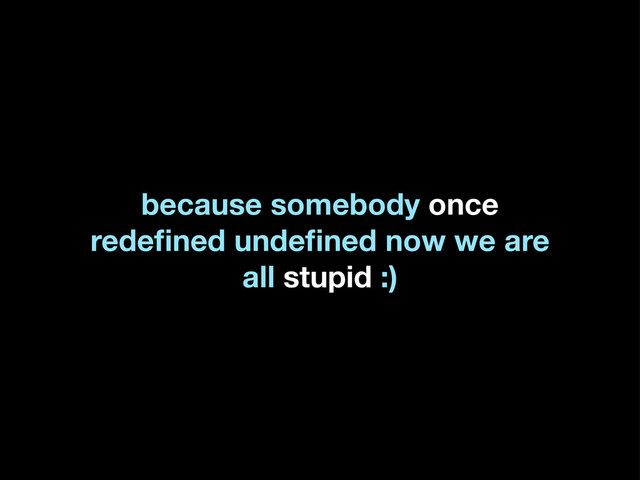 because somebody once
redeﬁned undeﬁned now we are
all stupid :)
