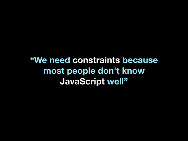 “We need constraints because
most people don't know
JavaScript well”
