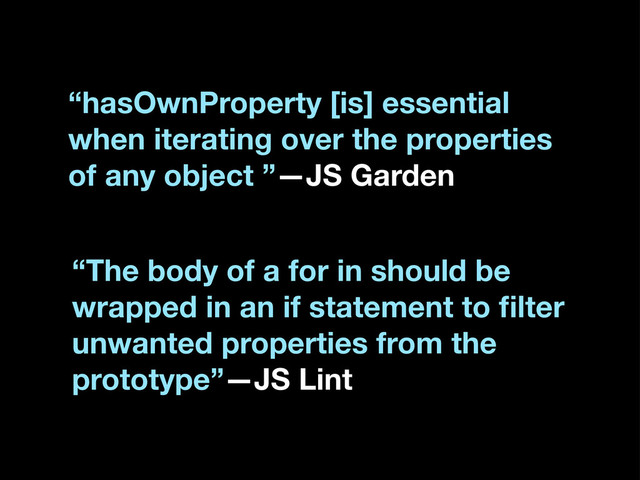 “The body of a for in should be
wrapped in an if statement to ﬁlter
unwanted properties from the
prototype”—JS Lint
“hasOwnProperty [is] essential
when iterating over the properties
of any object ”—JS Garden
