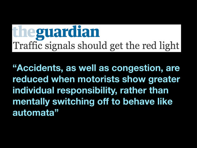 “Accidents, as well as congestion, are
reduced when motorists show greater
individual responsibility, rather than
mentally switching off to behave like
automata”
