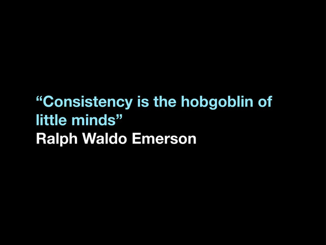 “Consistency is the hobgoblin of
little minds”
Ralph Waldo Emerson
