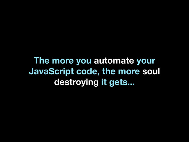 The more you automate your
JavaScript code, the more soul
destroying it gets...

