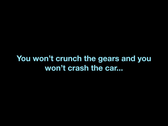 You won’t crunch the gears and you
won’t crash the car...
