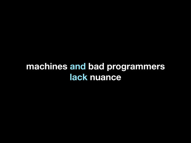 machines and bad programmers
lack nuance
