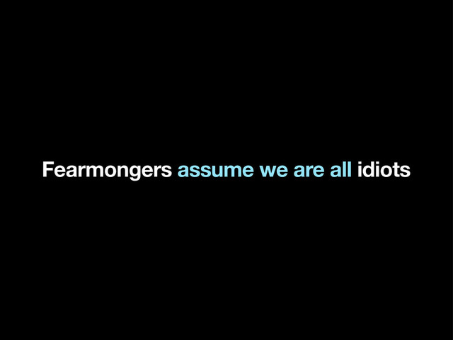 Fearmongers assume we are all idiots
