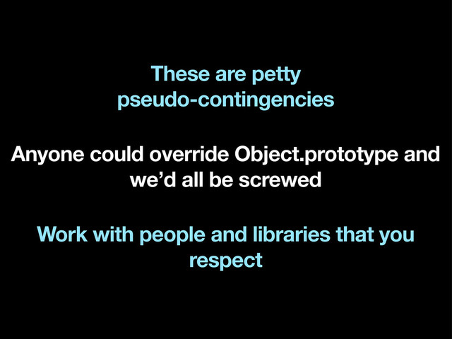 These are petty
pseudo-contingencies
Anyone could override Object.prototype and
we’d all be screwed
Work with people and libraries that you
respect
