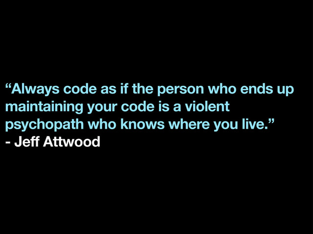 “Always code as if the person who ends up
maintaining your code is a violent
psychopath who knows where you live.”
- Jeff Attwood
