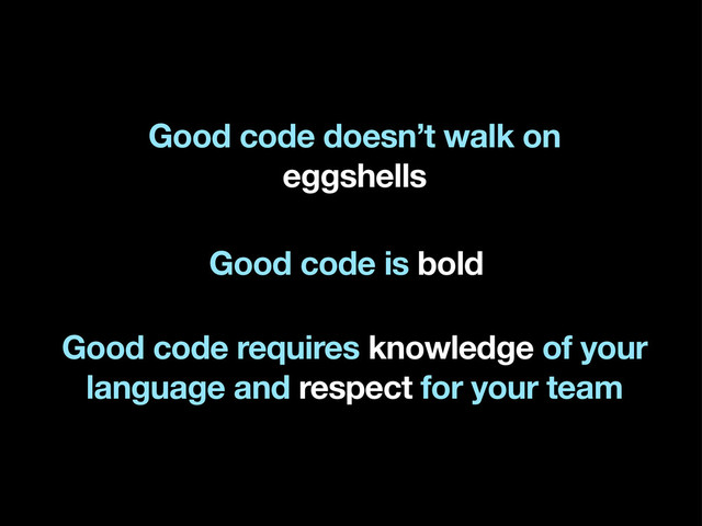 Good code doesn’t walk on
eggshells
Good code requires knowledge of your
language and respect for your team
Good code is bold
