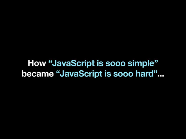 How “JavaScript is sooo simple”
became “JavaScript is sooo hard”...
