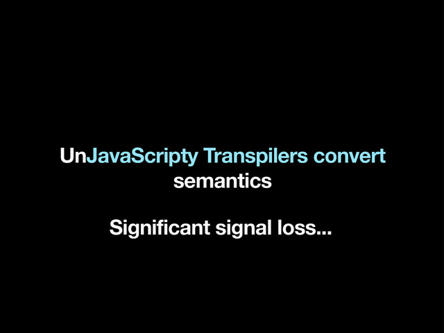 UnJavaScripty Transpilers convert
semantics
Significant signal loss...
