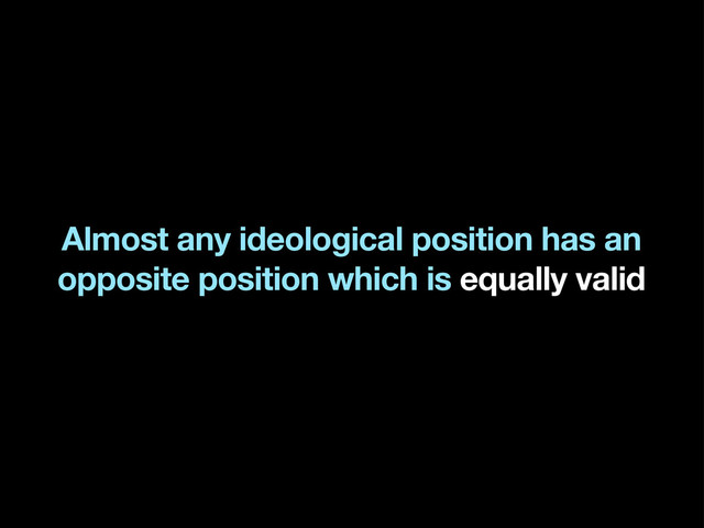 Almost any ideological position has an
opposite position which is equally valid
