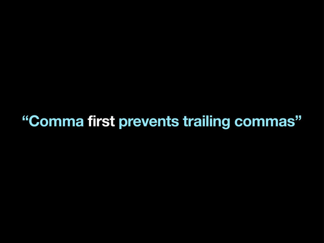 “Comma first prevents trailing commas”
