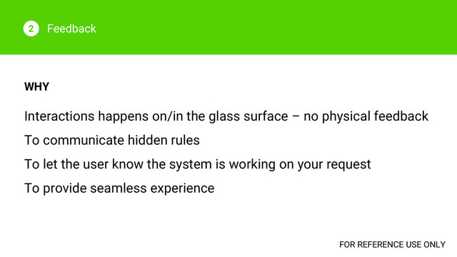 Feedback
2
WHY
Interactions happens on/in the glass surface – no physical feedback
To communicate hidden rules
To let the user know the system is working on your request
To provide seamless experience
FOR REFERENCE USE ONLY
