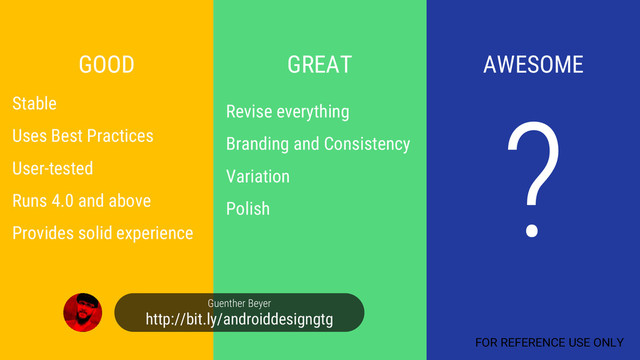 GOOD GREAT AWESOME
Stable
Uses Best Practices
User-tested
Runs 4.0 and above
Provides solid experience
Guenther Beyer
http://bit.ly/androiddesigngtg
Revise everything
Branding and Consistency
Variation
Polish
FOR REFERENCE USE ONLY
