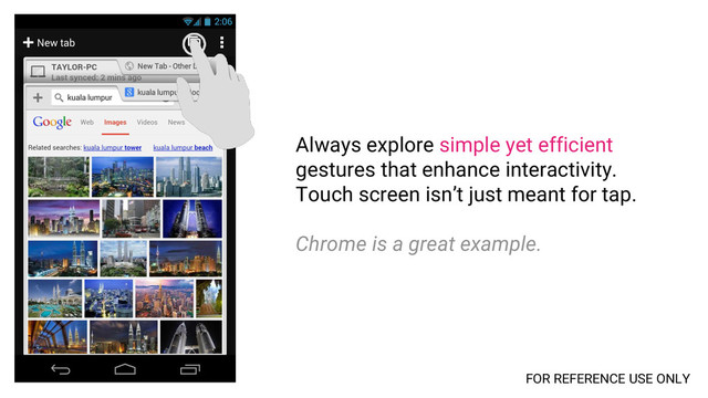 Always explore simple yet efficient
gestures that enhance interactivity.
Touch screen isn’t just meant for tap.
Chrome is a great example.
FOR REFERENCE USE ONLY
