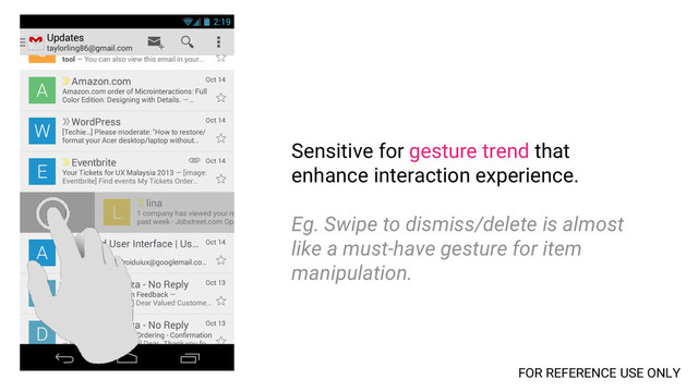 Sensitive for gesture trend that
enhance interaction experience.
Eg. Swipe to dismiss/delete is almost
like a must-have gesture for item
manipulation.
FOR REFERENCE USE ONLY
