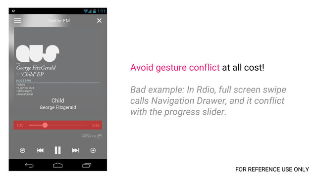 Avoid gesture conflict at all cost!
Bad example: In Rdio, full screen swipe
calls Navigation Drawer, and it conflict
with the progress slider.
FOR REFERENCE USE ONLY
