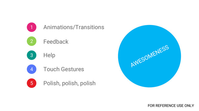 1
5
4
3
2
Animations/Transitions
Feedback
Help
Touch Gestures
Polish, polish, polish
FOR REFERENCE USE ONLY
