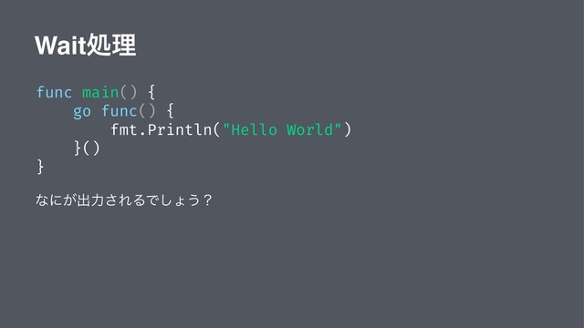 Waitॲཧ
func main() {
go func() {
fmt.Println("Hello World")
}()
}
ͳʹ͕ग़ྗ͞ΕΔͰ͠ΐ͏ʁ
