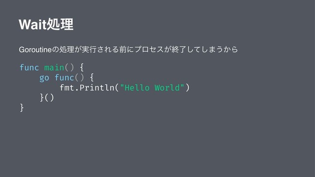 Waitॲཧ
Goroutineͷॲཧ͕࣮ߦ͞ΕΔલʹϓϩηε͕ऴྃͯ͠͠·͏͔Β
func main() {
go func() {
fmt.Println("Hello World")
}()
}
