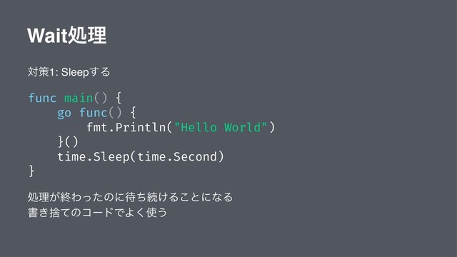Waitॲཧ
ରࡦ1: Sleep͢Δ
func main() {
go func() {
fmt.Println("Hello World")
}()
time.Sleep(time.Second)
}
ॲཧ͕ऴΘͬͨͷʹ଴ͪଓ͚Δ͜ͱʹͳΔ
ॻ͖ࣺͯͷίʔυͰΑ͘࢖͏
