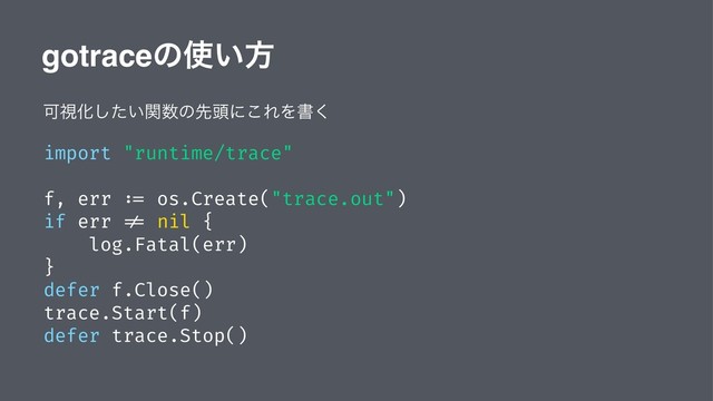 gotraceͷ࢖͍ํ
ՄࢹԽ͍ͨؔ͠਺ͷઌ಄ʹ͜ΕΛॻ͘
import "runtime/trace"
f, err := os.Create("trace.out")
if err != nil {
log.Fatal(err)
}
defer f.Close()
trace.Start(f)
defer trace.Stop()
