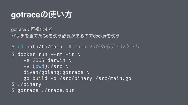 gotraceͷ࢖͍ํ
gotraceͰՄࢹԽ͢Δ
ύονΛ౰ͯͨGoΛ࢖͏ඞཁ͕͋ΔͷͰdockerΛ࢖͏
$ cd path/to/main # main.go͕͋ΔσΟϨΫτϦ
$ docker run --rm -it \
-e GOOS=darwin \
-v (pwd):/src \
divan/golang:gotrace \
go build -o /src/binary /src/main.go
$ ./binary
$ gotrace ./trace.out
