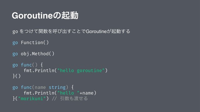 Goroutineͷىಈ
go Λ͚ͭͯؔ਺Λݺͼग़͢͜ͱͰGoroutine͕ىಈ͢Δ
go Function()
go obj.Method()
go func() {
fmt.Println("hello goroutine")
}()
go func(name string) {
fmt.Println("hello "+name)
}("morikuni") // Ҿ਺΋౉ͤΔ
