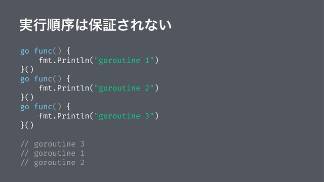 ࣮ߦॱং͸อূ͞Εͳ͍
go func() {
fmt.Println("goroutine 1")
}()
go func() {
fmt.Println("goroutine 2")
}()
go func() {
fmt.Println("goroutine 3")
}()
// goroutine 3
// goroutine 1
// goroutine 2
