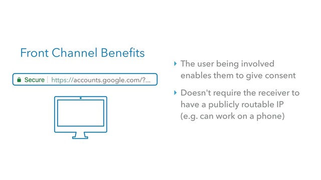 Front Channel Benefits
https://accounts.google.com/?...
‣ The user being involved
enables them to give consent
‣ Doesn't require the receiver to
have a publicly routable IP 
(e.g. can work on a phone)
