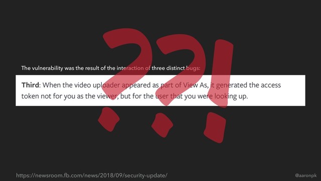 @aaronpk
https://newsroom.fb.com/news/2018/09/security-update/
The vulnerability was the result of the interaction of three distinct bugs:
??!
