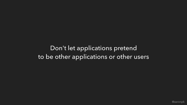 @aaronpk
Don't let applications pretend 
to be other applications or other users
