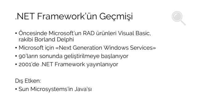 .NET Framework’ün Geçmişi
• Öncesinde Microsoft’un RAD ürünleri Visual Basic,
rakibi Borland Delphi
• Microsoft için «Next Generation Windows Services»
• 90’ların sonunda geliştirilmeye başlanıyor
• 2001’de .NET Framework yayınlanıyor
Dış Etken:
• Sun Microsystems’in Java’sı
