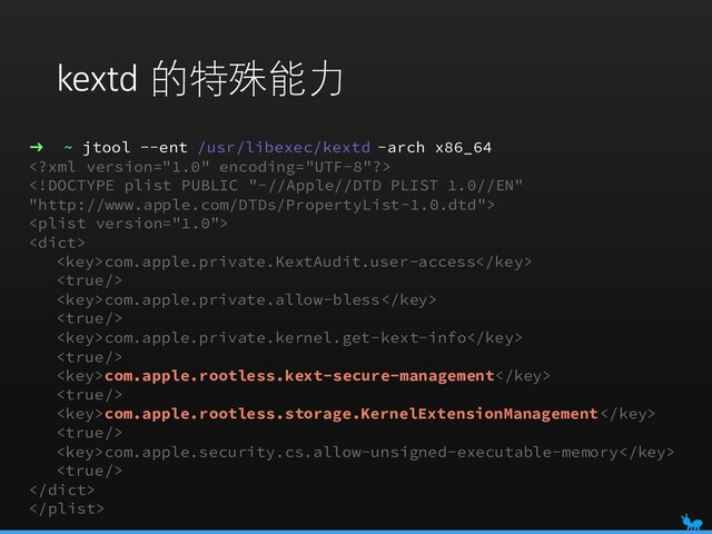 ➜ ~ jtool --ent /usr/libexec/kextd -arch x86_64




com.apple.private.KextAudit.user-access

com.apple.private.allow-bless

com.apple.private.kernel.get-kext-info

com.apple.rootless.kext-secure-management

com.apple.rootless.storage.KernelExtensionManagement

com.apple.security.cs.allow-unsigned-executable-memory



kextd 的特殊能力
