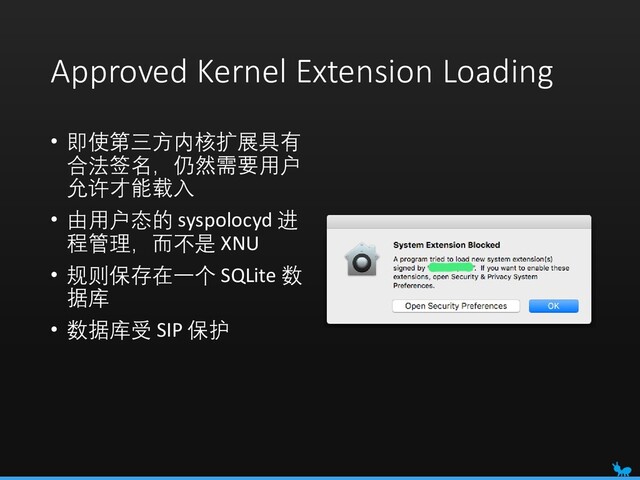 Approved Kernel Extension Loading
• 即使第三方内核扩展具有
合法签名，仍然需要用户
允许才能载入
• 由用户态的 syspolocyd 进
程管理，而不是 XNU
• 规则保存在一个 SQLite 数
据库
• 数据库受 SIP 保护

