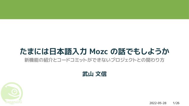 2022-05-28 1/26
たまには日本語入力 Mozc の話でもしようか
新機能の紹介とコードコミットができないプロジェクトとの関わり方
武山 文信

