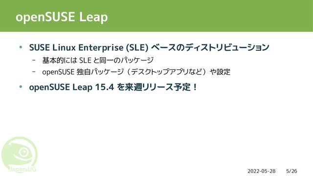2022-05-28 5/26
openSUSE Leap
● SUSE Linux Enterprise (SLE) ベースのディストリビューション
– 基本的には SLE と同一のパッケージ
– openSUSE 独自パッケージ（デスクトップアプリなど）や設定
● openSUSE Leap 15.4 を来週リリース予定！
