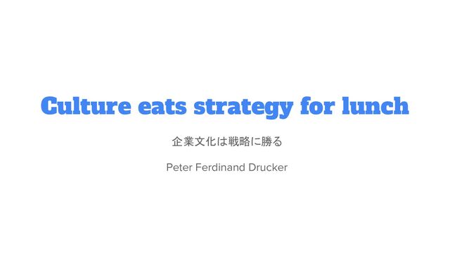 Culture eats strategy for lunch
企業文化は戦略に勝る
Peter Ferdinand Drucker
