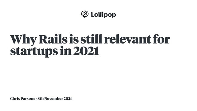 Chris Parsons - 8th November 2021
Why Rails is still relevant for
startups in 2021
