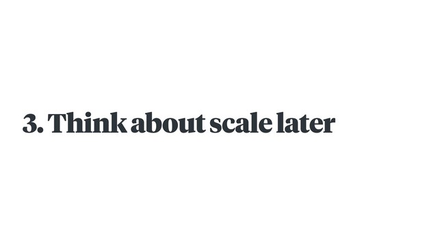3. Think about scale later
