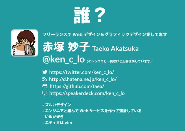 3
フリーランスで Web デザイン＆グラフィックデザイン業してます
赤塚 妙子 Taeko Akatsuka
@ken_c_lo（ケンシロウと…読むけど正直後悔しています）
twitter https://twitter.com/ken_c_lo/
rss