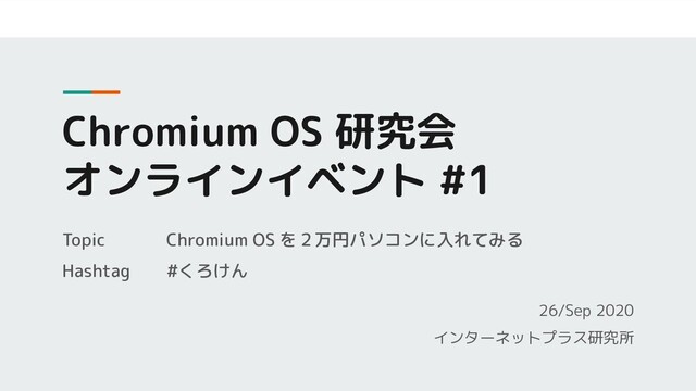 Chromium OS 研究会
オンラインイベント #1
26/Sep 2020
インターネットプラス研究所
Topic Chromium OS を２万円パソコンに入れてみる
Hashtag #くろけん
