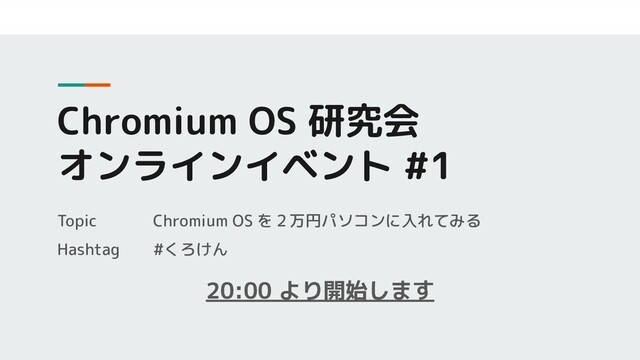 Chromium OS 研究会
オンラインイベント #1
20:00 より開始します
Topic Chromium OS を２万円パソコンに入れてみる
Hashtag #くろけん
